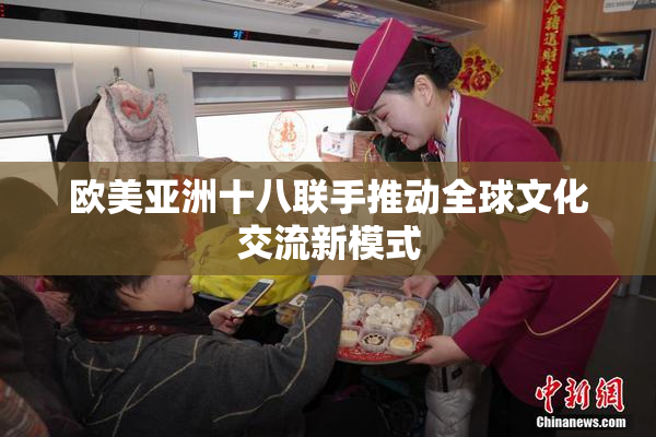 欧美亚洲十八联手推动全球文化交流新模式