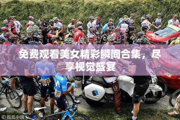 免费观看美女精彩瞬间合集，尽享视觉盛宴