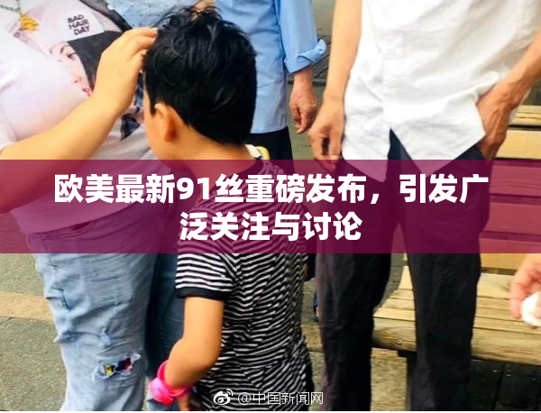 欧美最新91丝重磅发布，引发广泛关注与讨论
