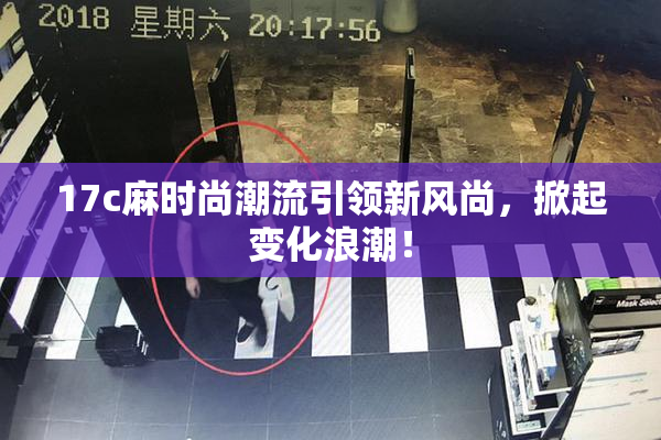 17c麻时尚潮流引领新风尚，掀起变化浪潮！