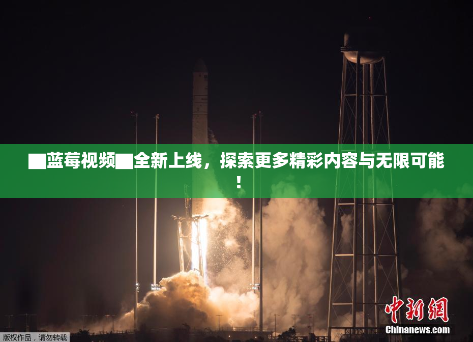 ▇蓝莓视频▇全新上线，探索更多精彩内容与无限可能！