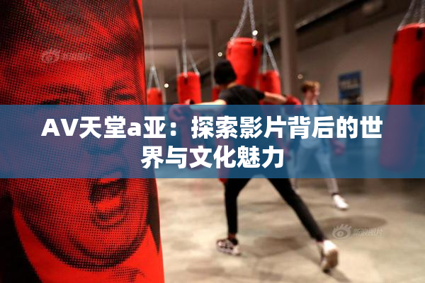 AV天堂a亚：探索影片背后的世界与文化魅力