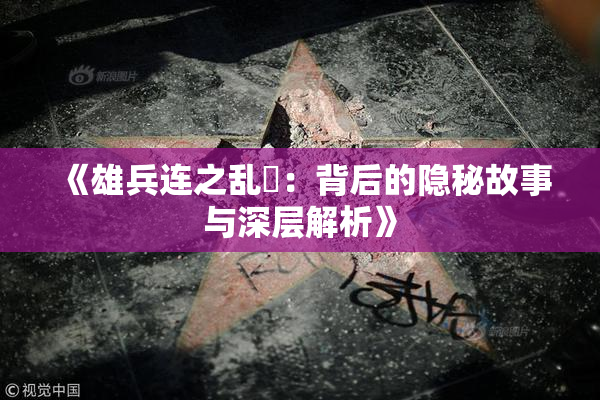 《雄兵连之乱婬：背后的隐秘故事与深层解析》