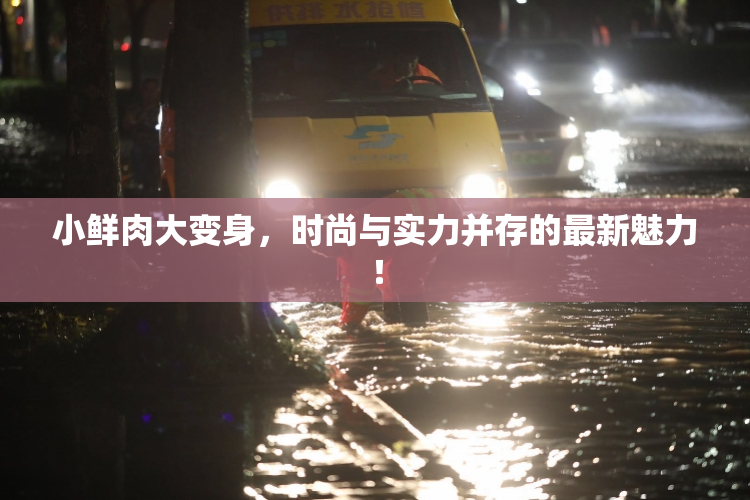 小鲜肉大变身，时尚与实力并存的最新魅力！