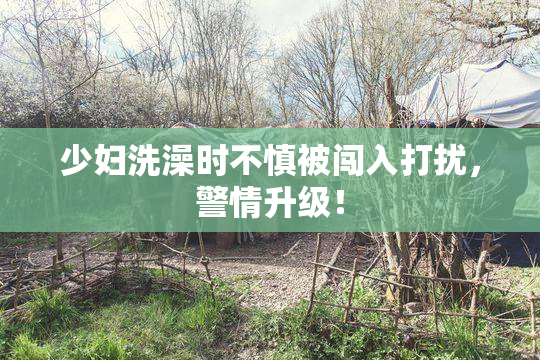 少妇洗澡时不慎被闯入打扰，警情升级！
