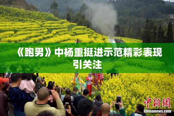 《跑男》中杨重挺进示范精彩表现引关注
