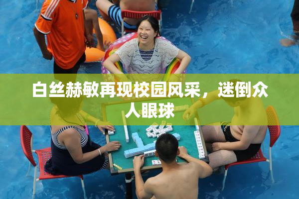 白丝赫敏再现校园风采，迷倒众人眼球