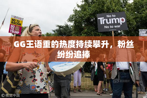 GG王语重的热度持续攀升，粉丝纷纷追捧
