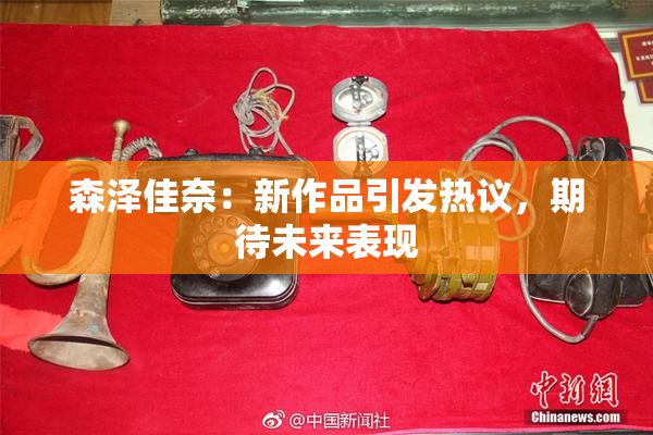 森泽佳奈：新作品引发热议，期待未来表现