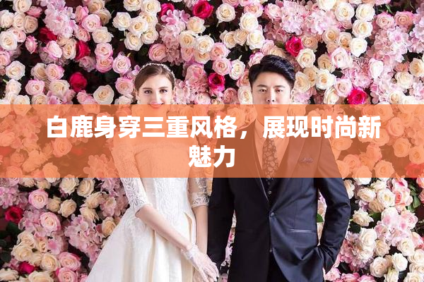 白鹿身穿三重风格，展现时尚新魅力