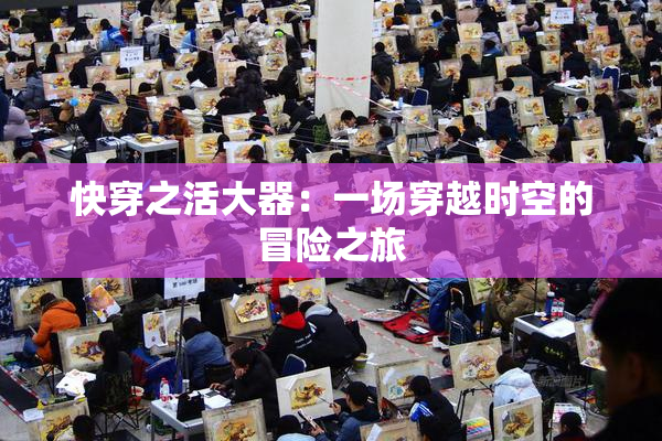 快穿之活大器：一场穿越时空的冒险之旅
