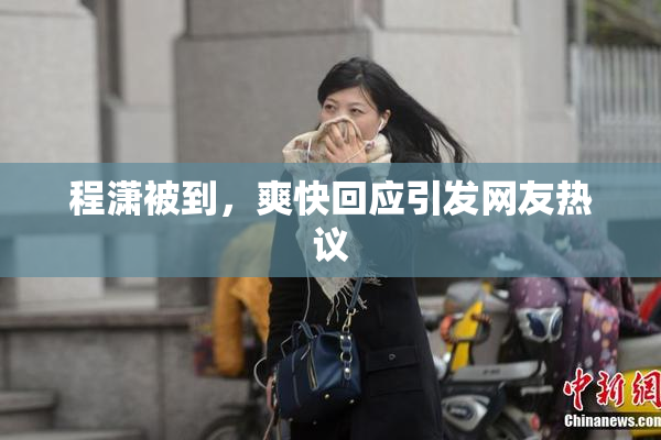 程潇被到，爽快回应引发网友热议