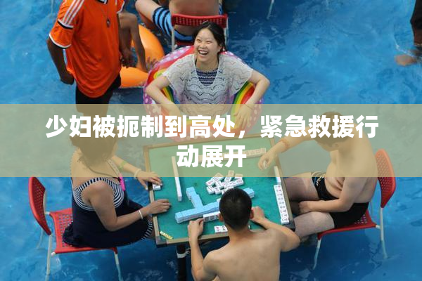 少妇被扼制到高处，紧急救援行动展开