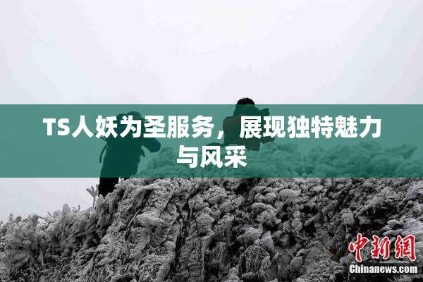 TS人妖为圣服务，展现独特魅力与风采