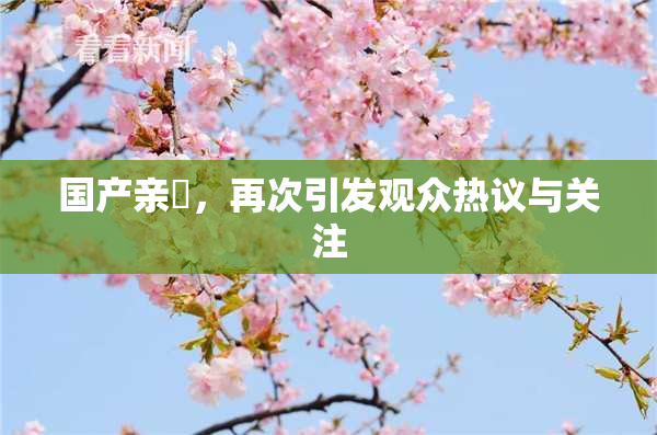国产亲妺，再次引发观众热议与关注