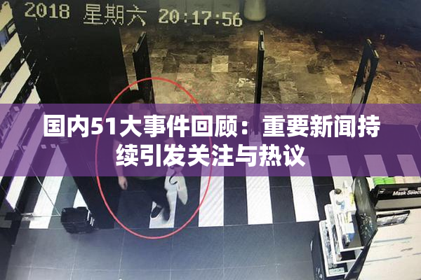 国内51大事件回顾：重要新闻持续引发关注与热议