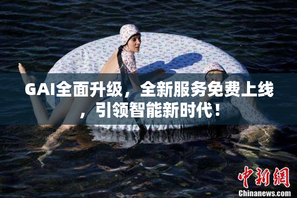 GAI全面升级，全新服务免费上线，引领智能新时代！