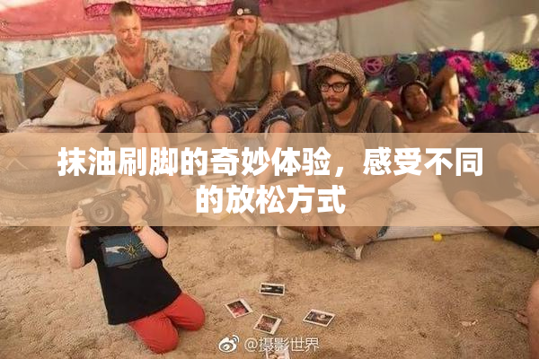 抹油刷脚的奇妙体验，感受不同的放松方式