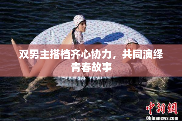 双男主搭档齐心协力，共同演绎青春故事