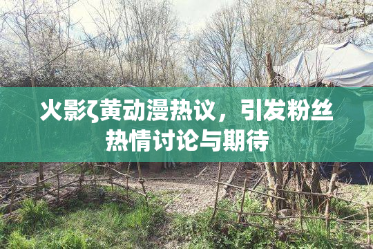 火影ζ黄动漫热议，引发粉丝热情讨论与期待