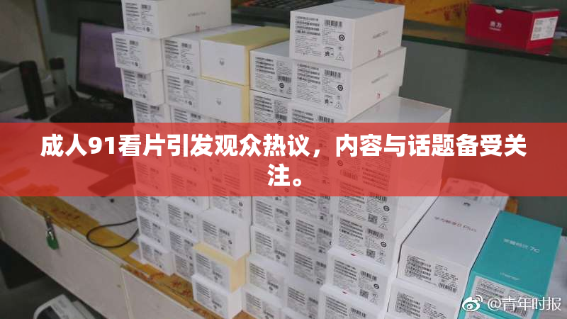 成人91看片引发观众热议，内容与话题备受关注。