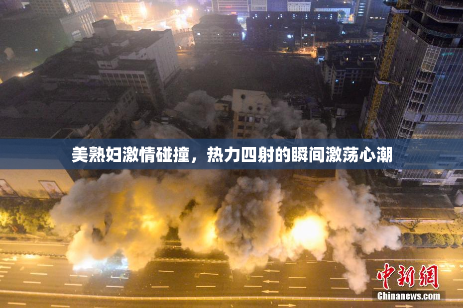 美熟妇激情碰撞，热力四射的瞬间激荡心潮