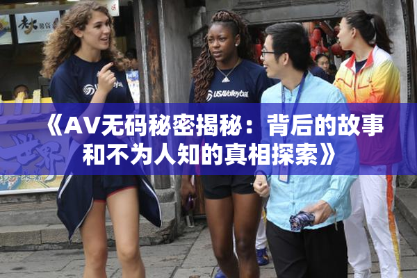 《AV无码秘密揭秘：背后的故事和不为人知的真相探索》