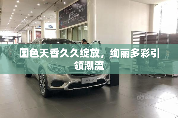 国色天香久久绽放，绚丽多彩引领潮流