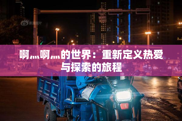 啊灬啊灬的世界：重新定义热爱与探索的旅程