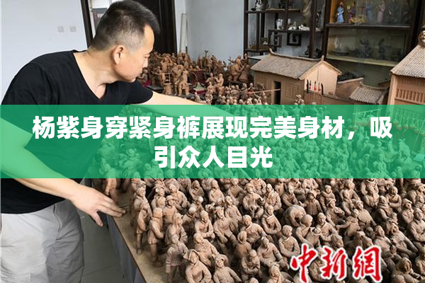 杨紫身穿紧身裤展现完美身材，吸引众人目光