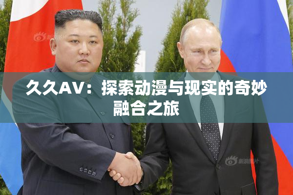 久久AV：探索动漫与现实的奇妙融合之旅