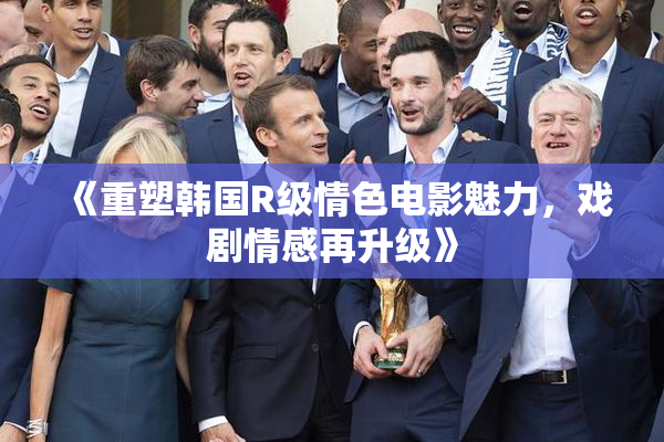 《重塑韩国R级情色电影魅力，戏剧情感再升级》