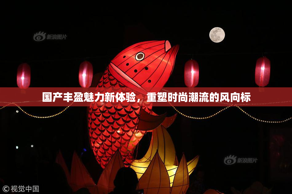 国产丰盈魅力新体验，重塑时尚潮流的风向标