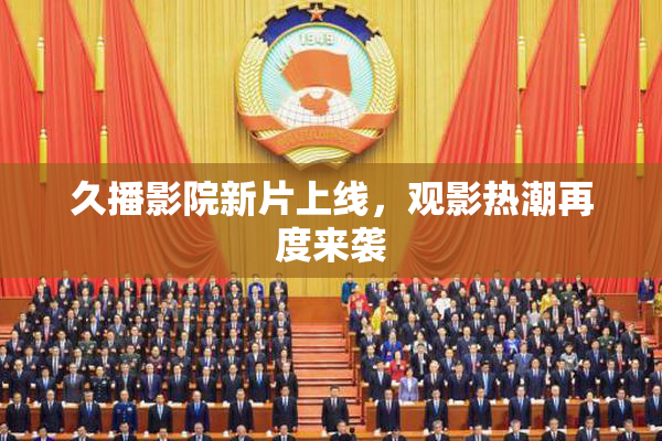 久播影院新片上线，观影热潮再度来袭