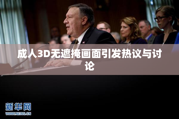 成人3D无遮掩画面引发热议与讨论