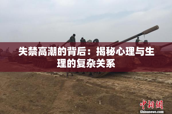 失禁高潮的背后：揭秘心理与生理的复杂关系