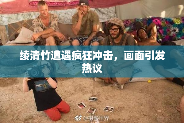 绫清竹遭遇疯狂冲击，画面引发热议