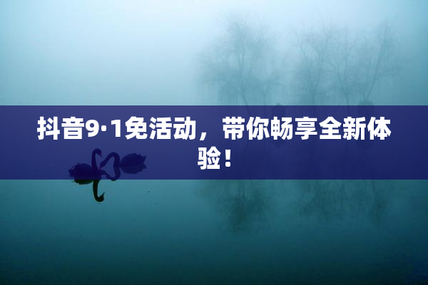 抖音9·1免活动，带你畅享全新体验！