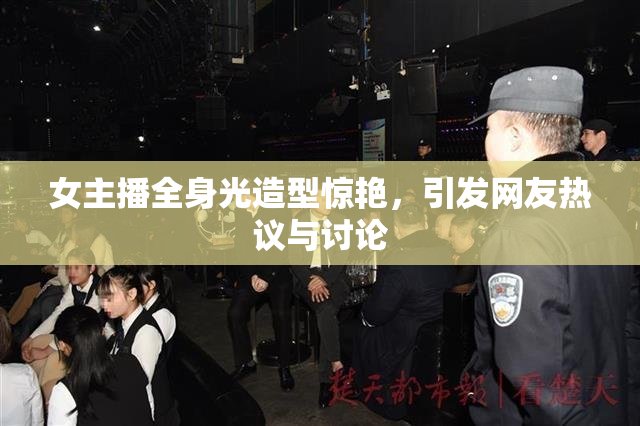 女主播全身光造型惊艳，引发网友热议与讨论