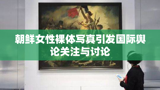 朝鲜女性裸体写真引发国际舆论关注与讨论