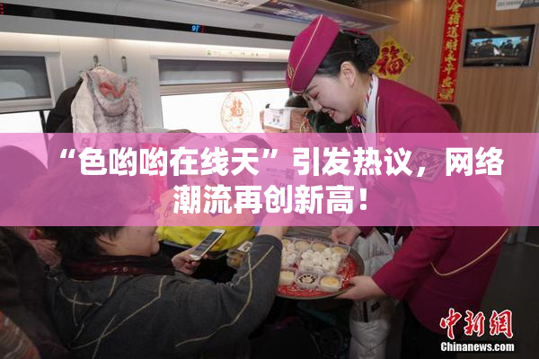 “色哟哟在线天”引发热议，网络潮流再创新高！