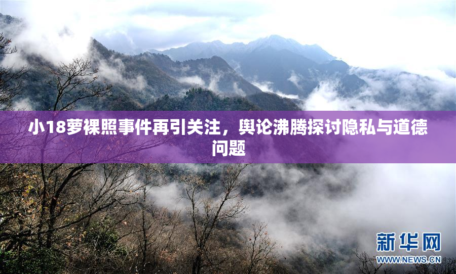小18萝裸照事件再引关注，舆论沸腾探讨隐私与道德问题