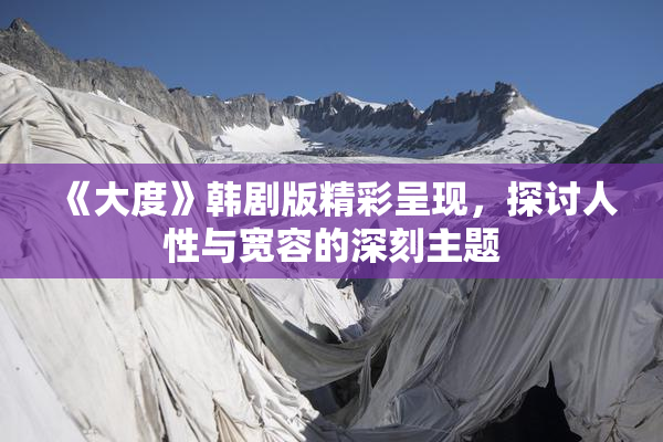 《大度》韩剧版精彩呈现，探讨人性与宽容的深刻主题