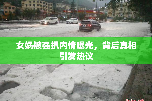 女娲被强扒内情曝光，背后真相引发热议