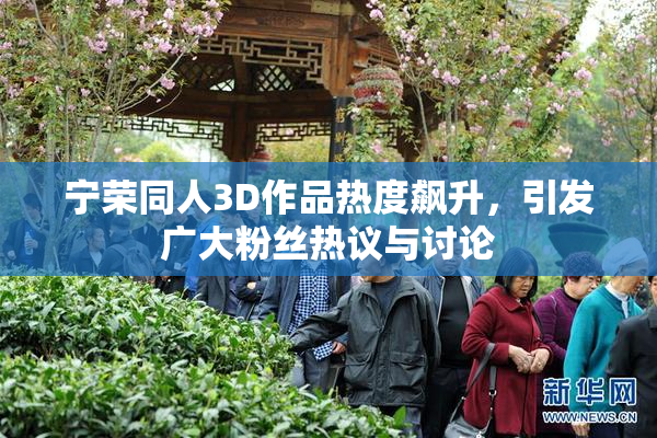 宁荣同人3D作品热度飙升，引发广大粉丝热议与讨论