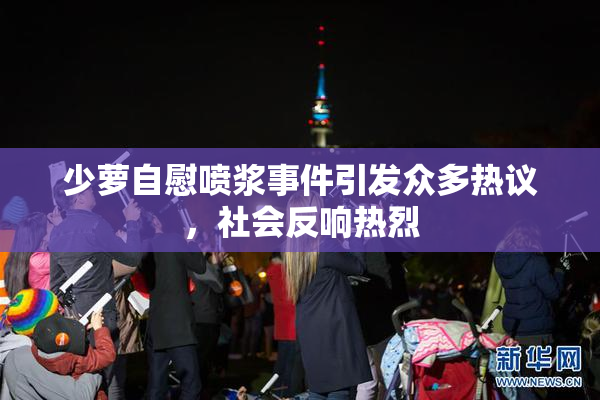 少萝自慰喷浆事件引发众多热议，社会反响热烈