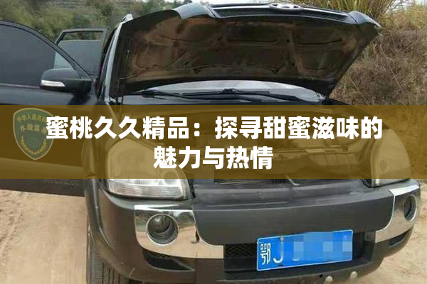 蜜桃久久精品：探寻甜蜜滋味的魅力与热情