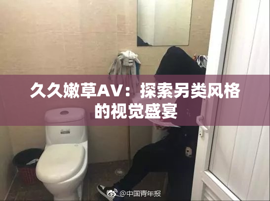 久久嫩草AV：探索另类风格的视觉盛宴