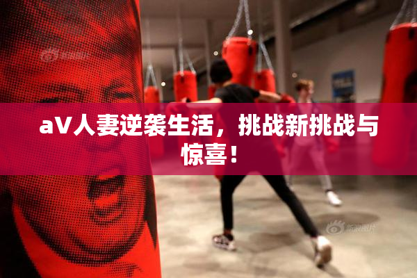 aV人妻逆袭生活，挑战新挑战与惊喜！