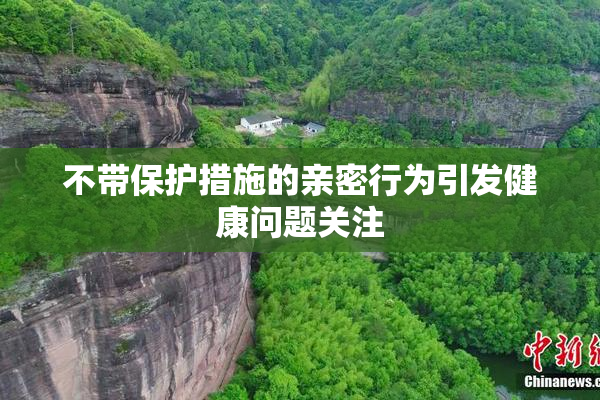 不带保护措施的亲密行为引发健康问题关注